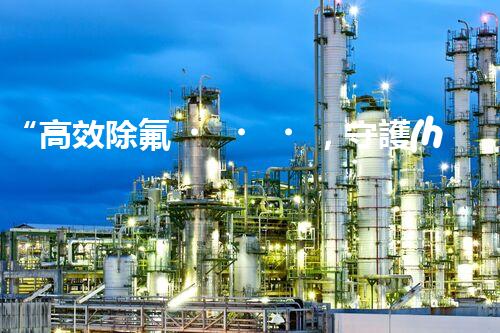 “高效除氟，守護(hù)碧水藍(lán)天——廢水中氟離子處理新篇章”